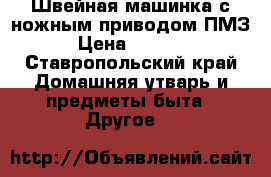 Швейная машинка с ножным приводом ПМЗ › Цена ­ 2 000 - Ставропольский край Домашняя утварь и предметы быта » Другое   
